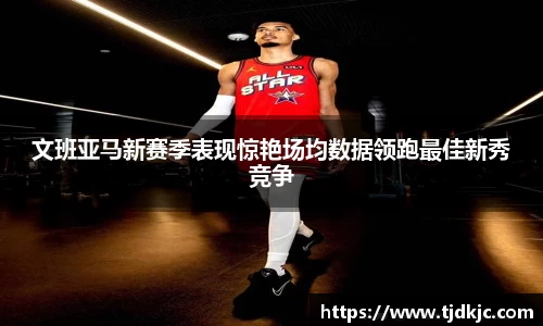 文班亚马新赛季表现惊艳场均数据领跑最佳新秀竞争