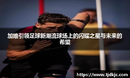 加维引领足球新潮流球场上的闪耀之星与未来的希望