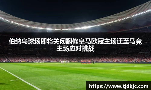 伯纳乌球场即将关闭翻修皇马欧冠主场迁至马竞主场应对挑战