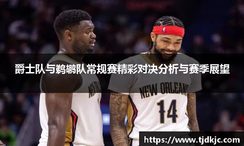 爵士队与鹈鹕队常规赛精彩对决分析与赛季展望